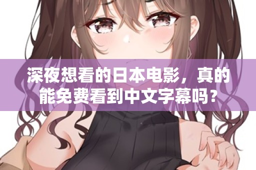 深夜想看的日本电影,真的能免费看到中文字幕吗? 深夜想看的日本电影,真的能免费看到中文字幕吗?