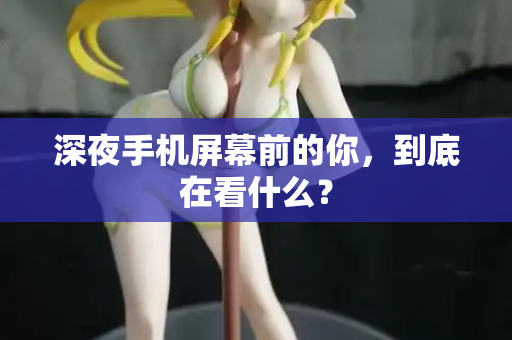 深夜手机屏幕前的你,到底在看什么? 深夜手机屏幕前的你,到底在看什么?