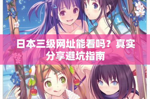日本三级网址能看吗？真实分享避坑指南