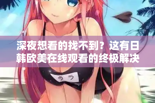 深夜想看的找不到？这有日韩欧美在线观看的终极解决方案