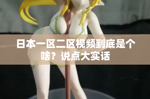 日本一区二区视频到底是个啥？说点大实话