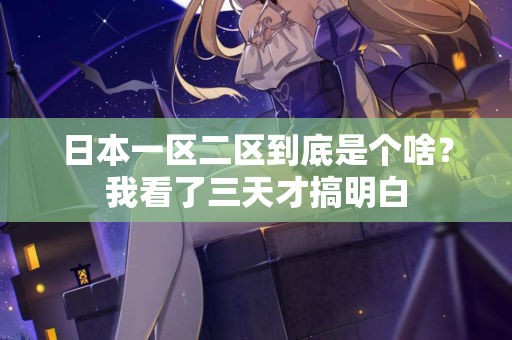 日本一区二区到底是个啥？我看了三天才搞明白