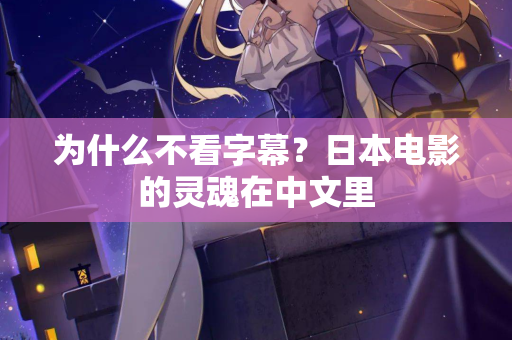 为什么不看字幕?日本电影的灵魂在中文里 为什么不看字幕?日本电影的灵魂在中文里