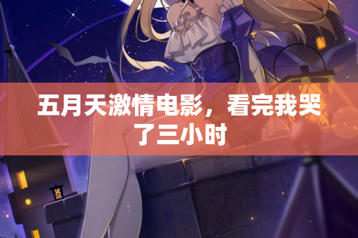 五月天激情电影，看完我哭了三小时