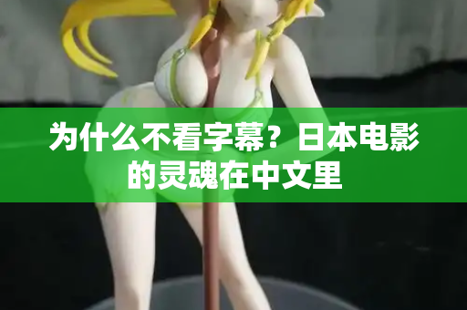 为什么不看字幕?日本电影的灵魂在中文里 为什么不看字幕?日本电影的灵魂在中文里