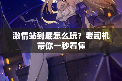 激情站到底怎么玩？老司机带你一秒看懂
