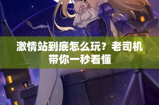 激情站到底怎么玩？老司机带你一秒看懂