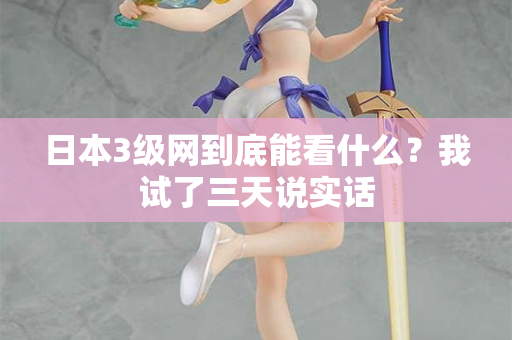 日本3级网到底能看什么？我试了三天说实话