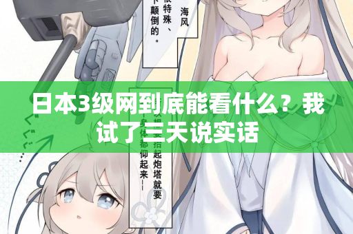 日本3级网到底能看什么？我试了三天说实话