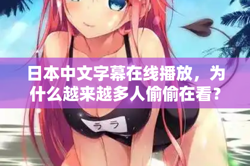 日本中文字幕在线播放，为什么越来越多人偷偷在看？