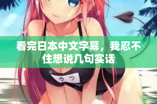 看完日本中文字幕，我忍不住想说几句实话