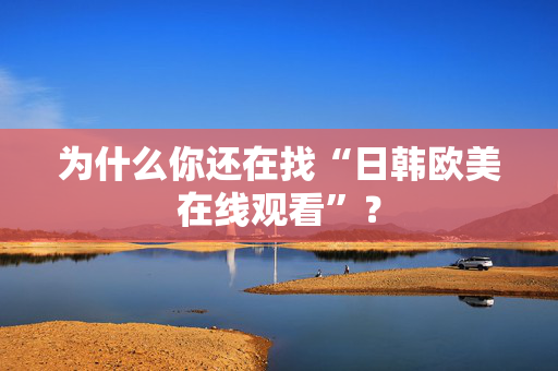 为什么你还在找“日韩欧美在线观看”？