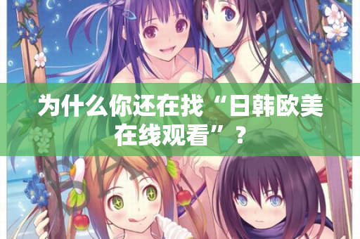 为什么你还在找“日韩欧美在线观看”？