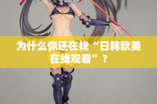 为什么你还在找“日韩欧美在线观看”？