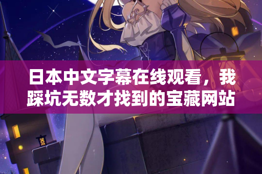 日本中文字幕在线观看，我踩坑无数才找到的宝藏网站