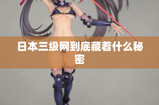 日本三级网到底藏着什么秘密