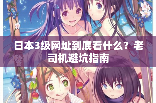 日本3级网址到底看什么？老司机避坑指南