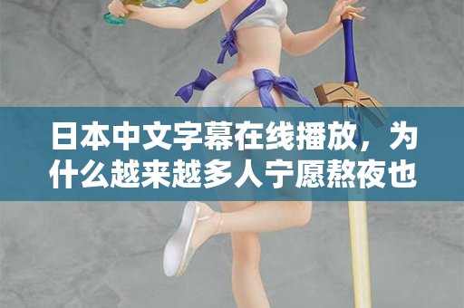 日本中文字幕在线播放，为什么越来越多人宁愿熬夜也要看？