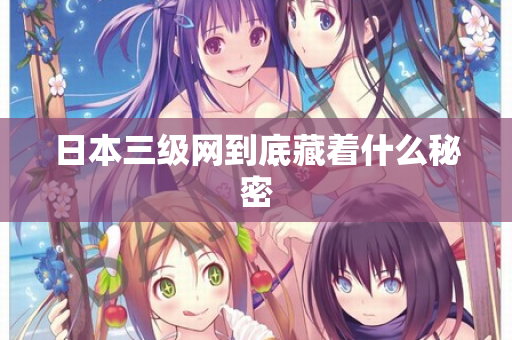 日本三级网到底藏着什么秘密
