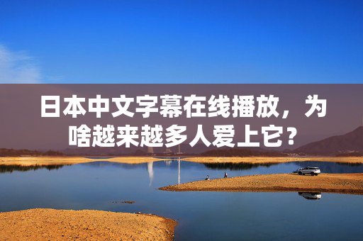 日本中文字幕在线播放，为啥越来越多人爱上它？