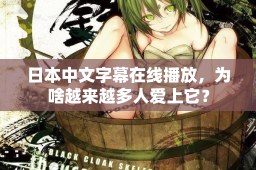 日本中文字幕在线播放，为啥越来越多人爱上它？