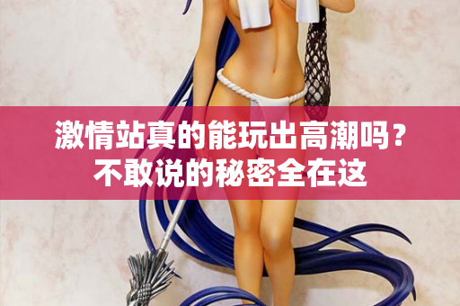 激情站真的能玩出高潮吗？不敢说的秘密全在这