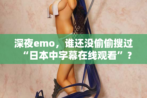 深夜emo，谁还没偷偷搜过“日本中字幕在线观看”？