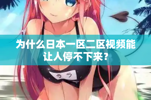 为什么日本一区二区视频能让人停不下来？