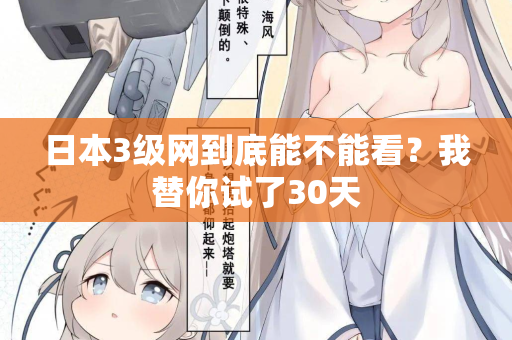 日本3级网到底能不能看？我替你试了30天
