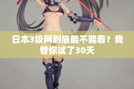 日本3级网到底能不能看？我替你试了30天
