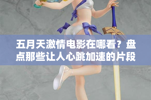 五月天激情电影在哪看？盘点那些让人心跳加速的片段