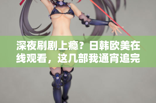深夜刷剧上瘾？日韩欧美在线观看，这几部我通宵追完
