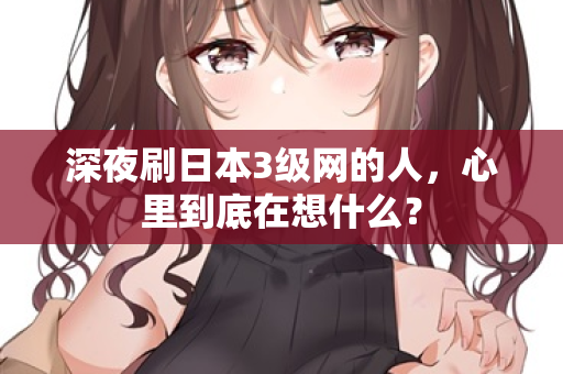 深夜刷日本3级网的人，心里到底在想什么？