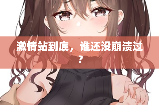 激情站到底，谁还没崩溃过？