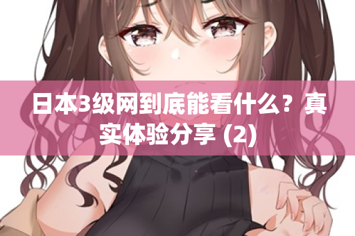 日本3级网到底能看什么？真实体验分享 (2)