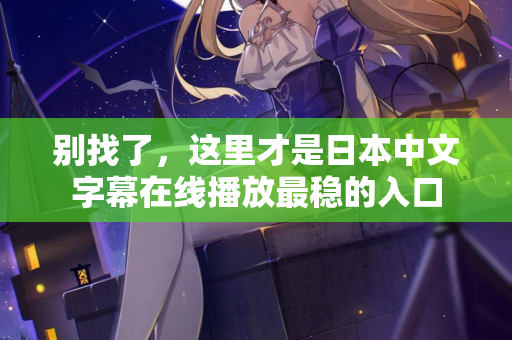 别找了，这里才是日本中文字幕在线播放最稳的入口
