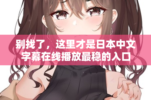 别找了，这里才是日本中文字幕在线播放最稳的入口