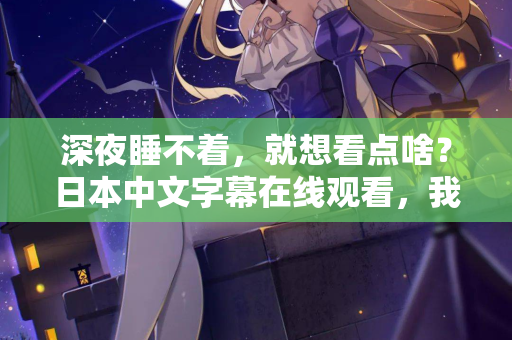 深夜睡不着，就想看点啥？日本中文字幕在线观看，我懂你