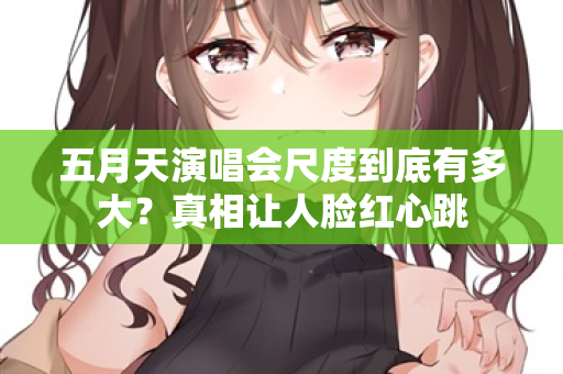 五月天演唱会尺度到底有多大？真相让人脸红心跳