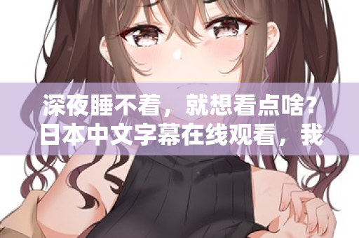 深夜睡不着，就想看点啥？日本中文字幕在线观看，我懂你