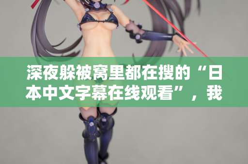 深夜躲被窝里都在搜的“日本中文字幕在线观看”，我懂你