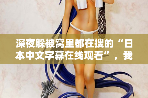 深夜躲被窝里都在搜的“日本中文字幕在线观看”，我懂你
