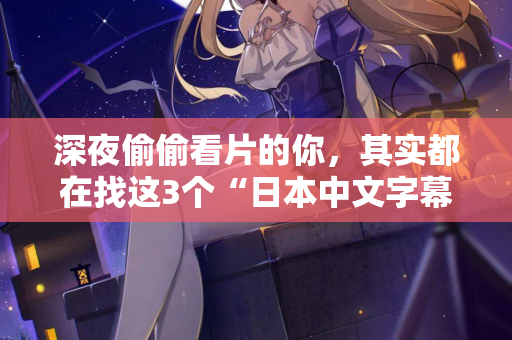 深夜偷偷看片的你，其实都在找这3个“日本中文字幕”网站的秘密