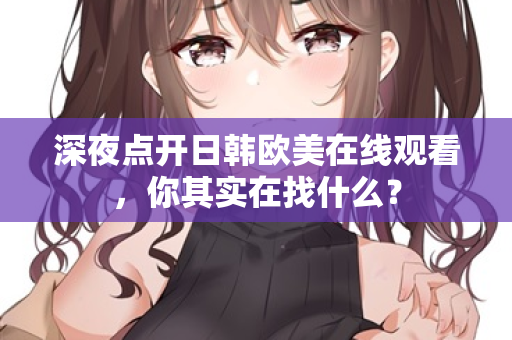 深夜点开日韩欧美在线观看，你其实在找什么？