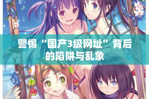 警惕“国产3级网址”背后的陷阱与乱象