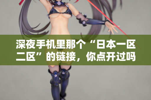深夜手机里那个“日本一区二区”的链接，你点开过吗？