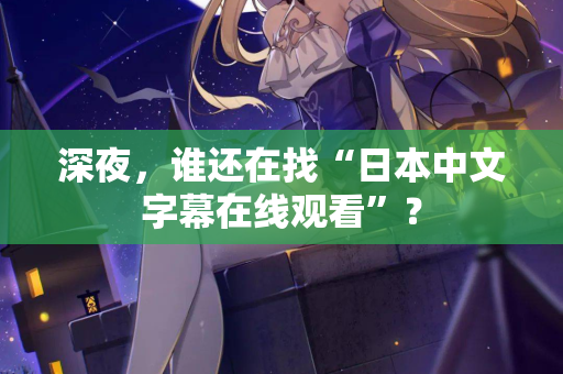 深夜，谁还在找“日本中文字幕在线观看”？