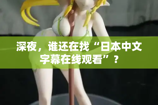 深夜，谁还在找“日本中文字幕在线观看”？