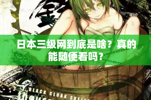 日本三级网到底是啥？真的能随便看吗？