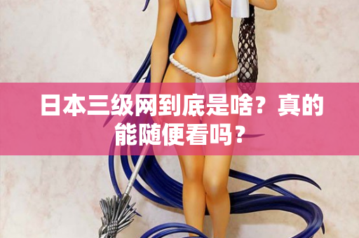 日本三级网到底是啥？真的能随便看吗？